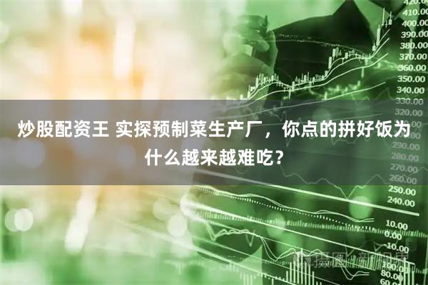 炒股配资王 实探预制菜生产厂，你点的拼好饭为什么越来越难吃？