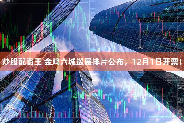 炒股配资王 金鸡六城巡展排片公布，12月1日开票！