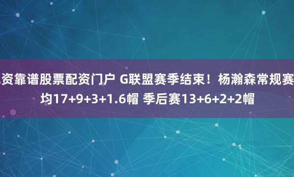 配资靠谱股票配资门户 G联盟赛季结束！杨瀚森常规赛场均17+9+3+1.6帽 季后赛13+6+2+2帽