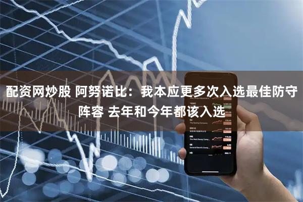 配资网炒股 阿努诺比：我本应更多次入选最佳防守阵容 去年和今年都该入选