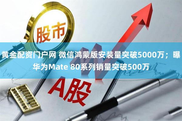 黄金配资门户网 微信鸿蒙版安装量突破5000万；曝华为Mate 80系列销量突破500万