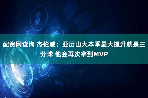 配资网查询 杰伦威：亚历山大本季最大提升就是三分球 他会再次拿到MVP