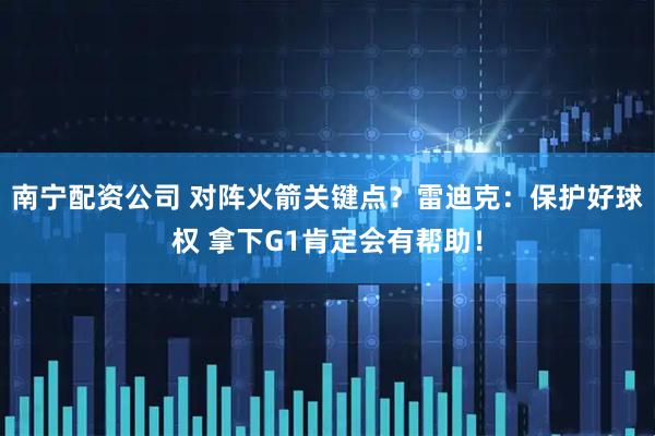 南宁配资公司 对阵火箭关键点？雷迪克：保护好球权 拿下G1肯定会有帮助！